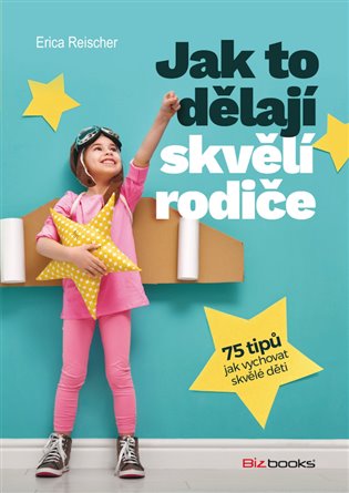 Jak to dělají skvělí rodiče: 75 tipů jak vychovat skvělé děti - Erica Reischer