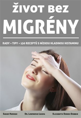 Život bez migrény: Rady - Tipy - 150 Receptů s nízkou hladinou histaminu - Elizabeth Dares-Dobbie, Susan Hannah, Lawrence Leung
