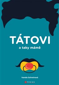 Tátovi a taky Mámě: Jak to všechno pochopit, uchopit, podpořit. Jak být táta, ale zůstat chlap! - Vanda Schreierová