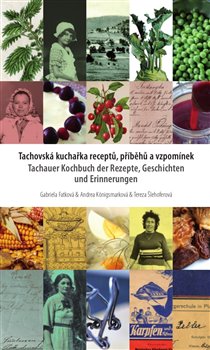 Levně Tachovská kuchařka receptů, příběhů a vzpomínek. Tachauer Kochbuch der Rezepte, Geschichten unad Erinnerungen - Gabriela Fatková, Andrea Königsmarková, Tereza Šlehoferová