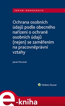 Levně Ochrana osobních údajů podle obecného nařízení o ochraně osobních údajů (nejen) se zaměřením na pracovněprávní vztahy - Jakub Morávek