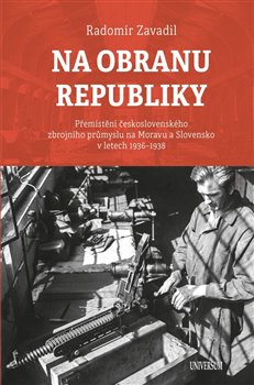 Levně Na obranu republiky. Přemístění československého zbrojního průmyslu na Moravu a Slovensko v letech 1936–1938 - Radomír Zavadil