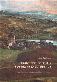 František Josef Šlik a česká barokní krajina: Život šlechtice na východočeském venkově - Lucie Rychnová
