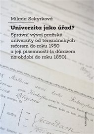 Univerzita jako úřad?: Správní vývoj pražské univerzity od tereziánských reforem do roku 1950 a její písemnosti (s důrazem na období do roku 1850) - Milada Sekyrková