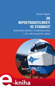 Levně Od nepostradatelnosti ke stagnaci?. Železniční odvětví v Československu v 70. a 80. letech 20. století - Tomáš Nigrin