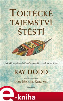 Levně Toltécké tajemství štěstí. Jak silou přesvědčení vytvořit trvalou změnu - Ray Dodd