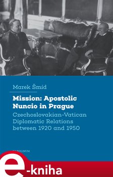 Levně Mission: Apostolic Nuncio in Prague. Czechoslovakian-Vatican Diplomatic Relations between 1920 and 1950 - Marek Šmíd