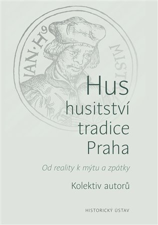 Hus, husitství, tradice, Praha - Od reality k mýtu a zpátky koupíte na Kosmas.cz