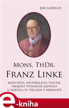 Mons. ThDr. Franz Linke. Katecheta, pastoralista, politik, probošt Význačné kapituly u kostela sv. Václava v Mikulově - Jan Larisch