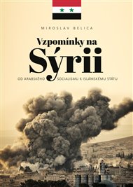 Vzpomínky na Sýrii: Od arabského socialismu k Islámskému státu - Miroslav Belica