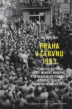 Levně Praha v červnu 1953. Dělnická revolta proti měnové reformě, vyjednávání v továrnách a strukturální proměna dělnické třídy - Jakub Šlouf