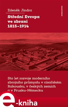 Levně Střední Evropa ve zbrani 1815-1914. Sto let rozvoje moderního zbrojního průmyslu v císařském Rakousku, v českých zemích a v Prusku-Německu - Zdeněk Jindra