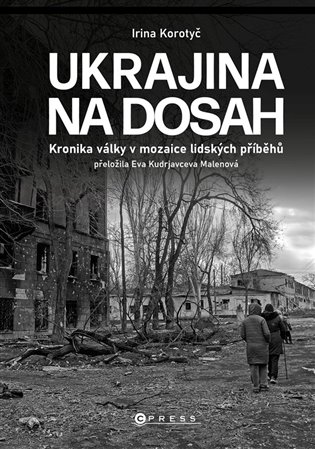 Ukrajina na dosah: Kronika války v mozaice lidských příběhů - Irina Korotyč