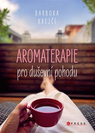 Aromaterapie pro duševní pohodu: Jak na každodenní psychické  potíže pomocí  éterických olejů - Barbora Krejčí