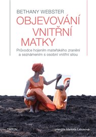 Objevování vnitřní matky: Průvodce hojením mateřského zranění a seznámením s osobní vnitřní silou - Bethany Webster