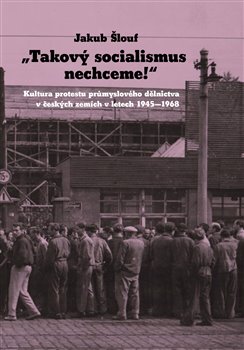 Takový socialismus nechceme! - Kultura protestu průmyslového dělnictva v českých zemích v letech 1945-1968 koupíte na Kosmas.cz