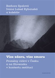 Vize zdaru, vize zmaru: Proměny církví v Česku a na Slovensku v kontextu restitucí - Ivana Lukeš Rybanská, Barbora Spalová
