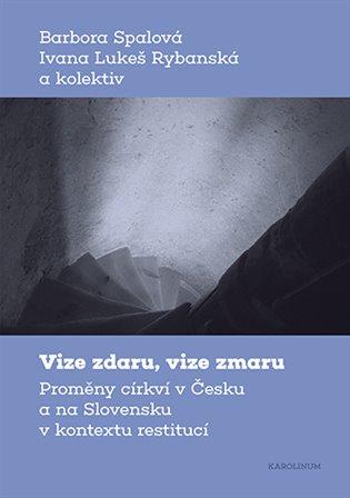 Vize zdaru, vize zmaru: Proměny církví v Česku a na Slovensku v kontextu restitucí - Ivana Lukeš Rybanská, Barbora Spalová