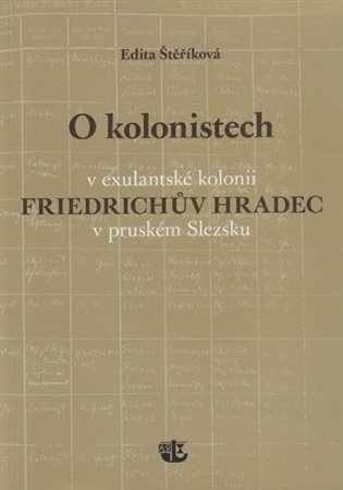 O kolonistech v exulantské kolonii Friedrichův Hradec v pruském Slezsku - Edita Štěříková