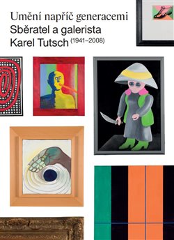 Kniha Umění napříč generacemi. Sběratel a galerista Karel Tutsch (1941–2008)