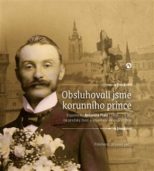 Obsluhovali jsme korunního prince: Vzpomínky Antonína Fialy (1866—1936) na pražský život a vojančení za císaře pána - Filomena Jičínská (ed.)