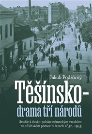 Těšínsko - drama tří národů: Studie k česko-polsko-německým vztahům na těšínském pomezí v letech 1850–1945 - Jakub Podžorný