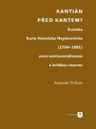Kantián před Kantem?: Estetika Karla Heinricha Heydenreicha (1764–1801) mezi sentimentalismem a kritikou rozumu - Antonín Policar