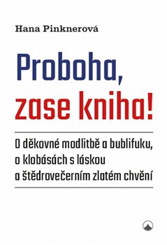 Proboha, zase kniha! - O děkovné modlitbě a bublifuku, o klobásách s láskou a štědrovečerním zlatém chvění koupíte na Kosmas.cz