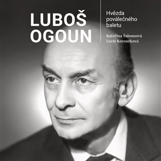 Luboš Ogoun – Hvězda poválečného baletu - Kateřina Šalounová, Lucie Kocourková