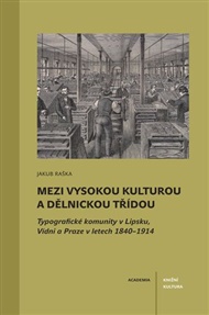 Mezi vysokou kulturou a dělnickou třídou: Typografické komunity v Lipsku, Vídni a Praze v letech 1840–1914 - Jakub Raška