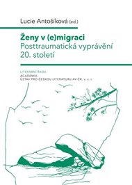 Ženy v (e)migraci: Posttraumatická vyprávění 20. století - Lucie Antošíková (ed.)