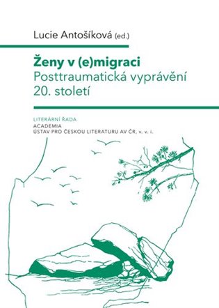 Ženy v (e)migraci: Posttraumatická vyprávění 20. století - Lucie Antošíková (ed.)