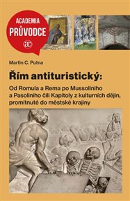 Řím antituristický: Od Romula a Rema po Mussoliniho a Pasoliniho čili Kapitoly z kulturních dějin, promítnutné do městské krajiny - Martin C. Putna