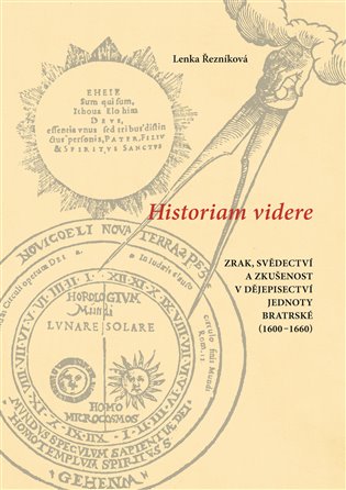 Historiam videre, Zrak, svědectví a zkušenost v dějepisectví Jednoty bratrské (1600–1660) - Lenka Řezníková
