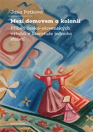 Mezi domovem a kolonií: Příběh česko-slovenských vztahů v literatuře jednoho století - Jana Pátková