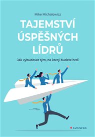 Tajemství úspěšných lídrů: Jak vybudovat tým, na který budete hrdí - Mike Michalowicz