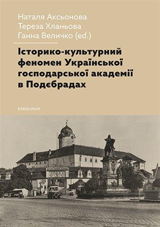 Історико-культурний феномен Української господарської академії в Подєбрадах - Natalia Aksonova, Tereza Chlaňová (ed.), Hanna Velychko (ed.)