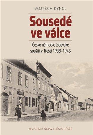 Sousedé ve válce: Česko-německo-židovské soužití v Třešti 1938–1946 - Vojtěch Kyncl