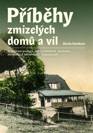 Příběhy zmizelých domů a vil: O zmizelých stavbách, jejich architektech, stavitelích, obyvatelích a návštěvnících v Luhačovicích - Blanka Petráková