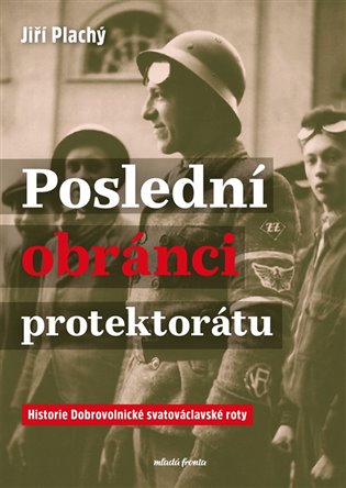 Poslední obránci protektorátu: Historie Dobrovolnické svatováclavské roty - Jiří Plachý