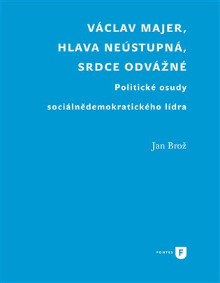 Václav Majer, hlava neústupná, srdce odvážné: Politické osudy sociálnědemokratického lídra - Jan Brož
