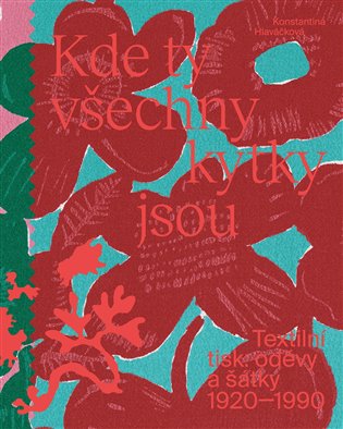 Kde ty všechny kytky jsou: Textilní tisk: oděvy a šátky 1920—1990 - Konstantina Hlaváčková