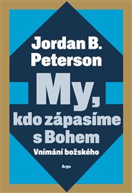 My, kdo zápasíme s Bohem: Vnímání božského - Jordan B. Peterson