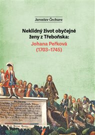 Neklidný život obyčejné ženy z Třeboňska: Johana Peřková (1703–1745) - Jaroslav Čechura