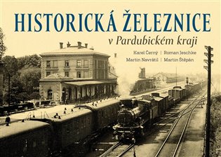 Historická železnice v Pardubickém kraji - Karel Černý, Roman Jeschke, Martin Navrátil, Martin Štěpán