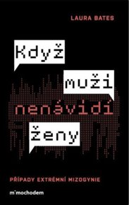 Když muži nenávidí ženy: Případy extrémní mizogynie - Laura Bates