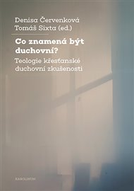 Co znamená být duchovní?: Teologie křesťanské duchovní zkušenosti - Denisa Červenková (ed.), Tomáš Sixta (ed.)