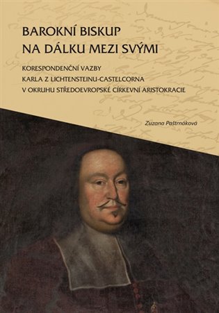 Barokní biskup na dálku mezi svými: Korespondenční vazby Karla z Lichtensteinu-Castelcorna v okruhu středoevropské církevní aristokracie - Zuzana Paštrnáková