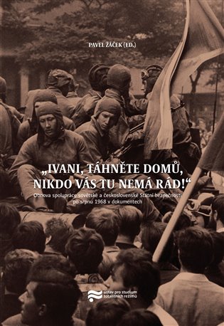 Ivani, táhněte domů, nikdo vás tu nemá rád!: Obnova spolupráce sovětské a československé Státní bezpečnosti po srpnu 1968 v dokumentech - Pavel Žáček (ed.)