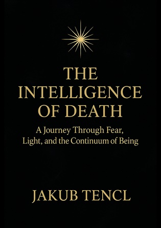 The Intelligence of Death: A Journey Through Fear, Light, and the Continuum of Being - Jakub Tencl